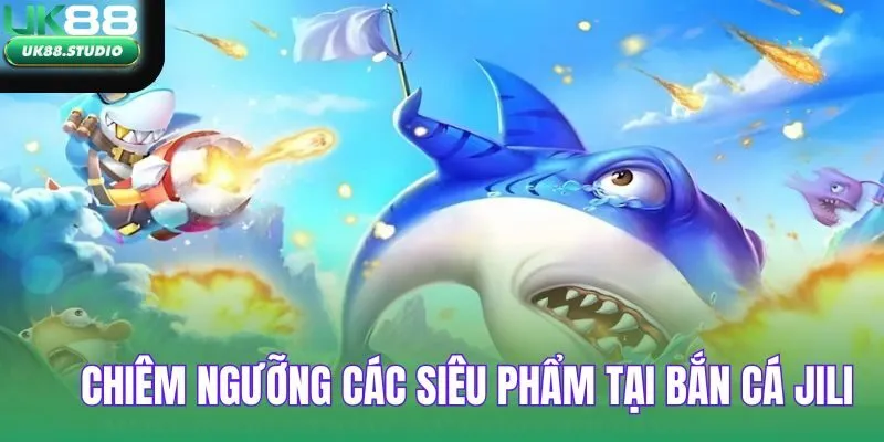 Chiêm ngưỡng các siêu phẩm có tại Bắn cá Jili
