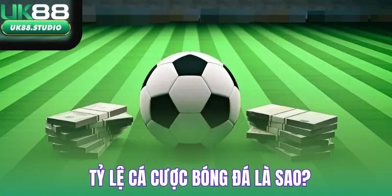Tỷ lệ cá cược bóng đá là sao - giải nghĩa chi tiết